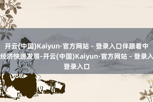 开云(中国)Kaiyun·官方网站 - 登录入口伴跟着中国经济快速发展-开云(中国)Kaiyun·官方网站 - 登录入口