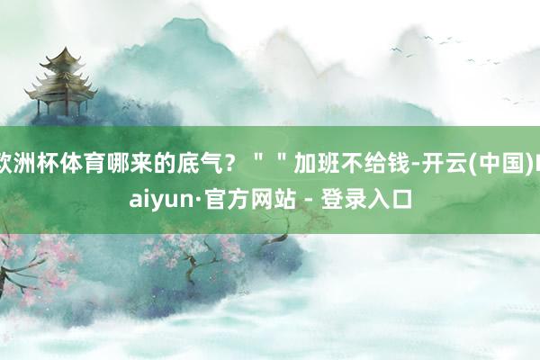 欧洲杯体育哪来的底气？＂＂加班不给钱-开云(中国)Kaiyun·官方网站 - 登录入口