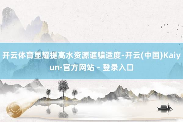 开云体育显耀提高水资源诓骗适度-开云(中国)Kaiyun·官方网站 - 登录入口