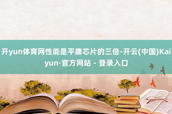 开yun体育网性能是平庸芯片的三倍-开云(中国)Kaiyun·官方网站 - 登录入口