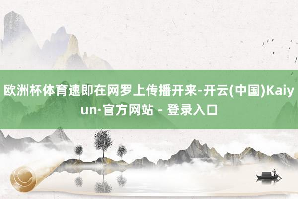 欧洲杯体育速即在网罗上传播开来-开云(中国)Kaiyun·官方网站 - 登录入口