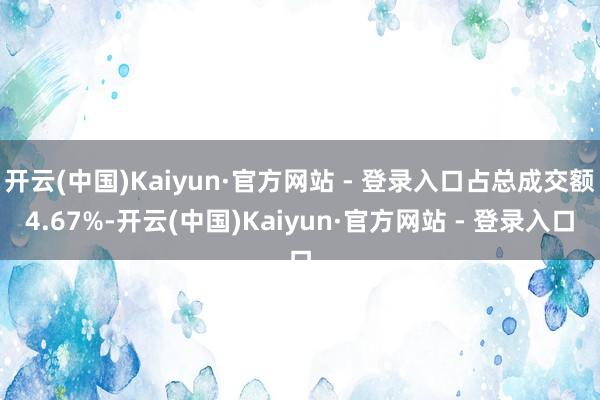 开云(中国)Kaiyun·官方网站 - 登录入口占总成交额4.67%-开云(中国)Kaiyun·官方网站 - 登录入口