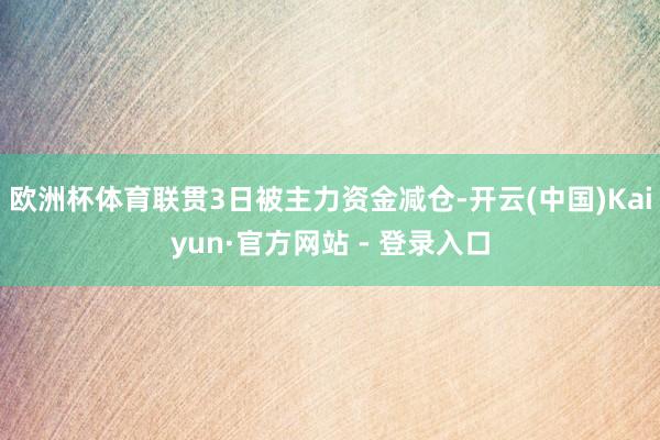 欧洲杯体育联贯3日被主力资金减仓-开云(中国)Kaiyun·官方网站 - 登录入口