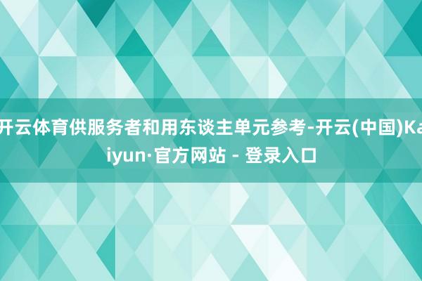 开云体育供服务者和用东谈主单元参考-开云(中国)Kaiyun·官方网站 - 登录入口