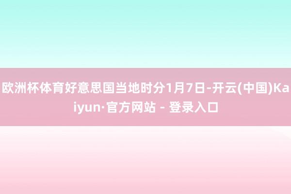 欧洲杯体育好意思国当地时分1月7日-开云(中国)Kaiyun·官方网站 - 登录入口
