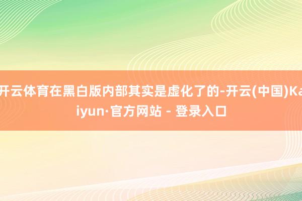 开云体育在黑白版内部其实是虚化了的-开云(中国)Kaiyun·官方网站 - 登录入口