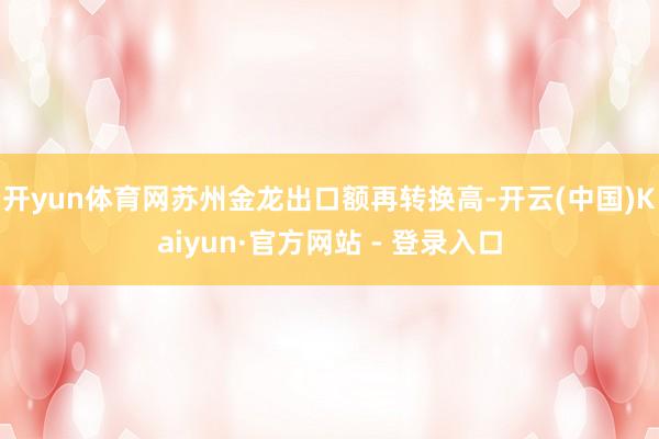 开yun体育网苏州金龙出口额再转换高-开云(中国)Kaiyun·官方网站 - 登录入口