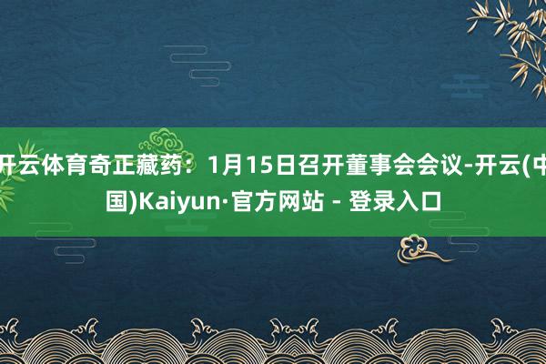 开云体育奇正藏药：1月15日召开董事会会议-开云(中国)Kaiyun·官方网站 - 登录入口