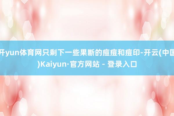 开yun体育网只剩下一些果断的痘痘和痘印-开云(中国)Kaiyun·官方网站 - 登录入口