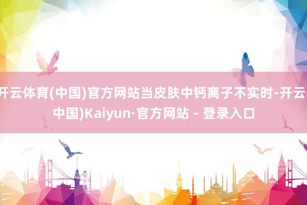 开云体育(中国)官方网站当皮肤中钙离子不实时-开云(中国)Kaiyun·官方网站 - 登录入口