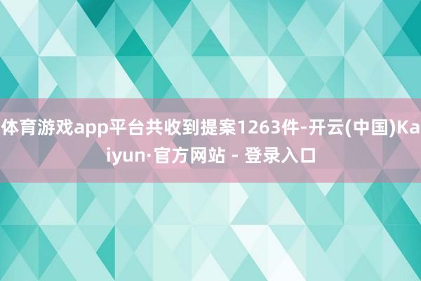 体育游戏app平台共收到提案1263件-开云(中国)Kaiyun·官方网站 - 登录入口