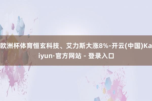 欧洲杯体育恒玄科技、艾力斯大涨8%-开云(中国)Kaiyun·官方网站 - 登录入口