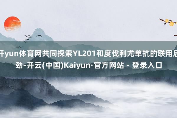 开yun体育网共同探索YL201和度伐利尤单抗的联用后劲-开云(中国)Kaiyun·官方网站 - 登录入口