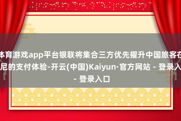 体育游戏app平台银联将集合三方优先擢升中国旅客在印尼的支付体验-开云(中国)Kaiyun·官方网站 - 登录入口