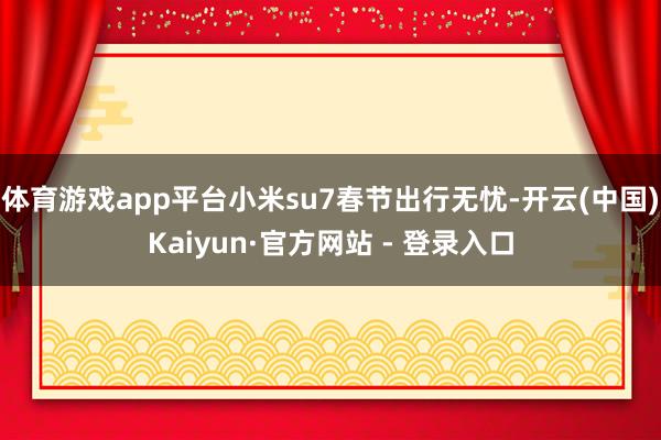 体育游戏app平台小米su7春节出行无忧-开云(中国)Kaiyun·官方网站 - 登录入口