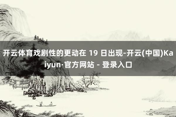开云体育戏剧性的更动在 19 日出现-开云(中国)Kaiyun·官方网站 - 登录入口