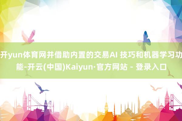 开yun体育网并借助内置的交易AI 技巧和机器学习功能-开云(中国)Kaiyun·官方网站 - 登录入口