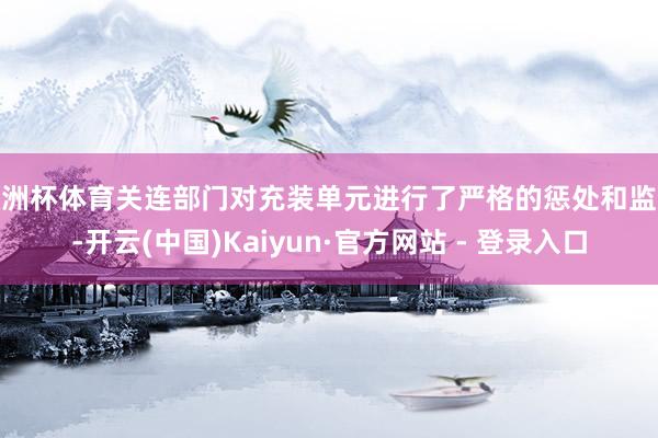 欧洲杯体育关连部门对充装单元进行了严格的惩处和监督-开云(中国)Kaiyun·官方网站 - 登录入口