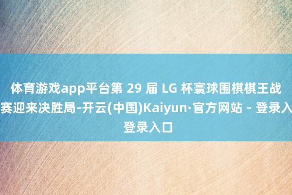 体育游戏app平台第 29 届 LG 杯寰球围棋棋王战决赛迎来决胜局-开云(中国)Kaiyun·官方网站 - 登录入口