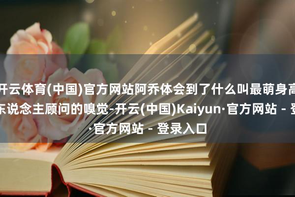 开云体育(中国)官方网站阿乔体会到了什么叫最萌身高差和被东说念主顾问的嗅觉-开云(中国)Kaiyun·官方网站 - 登录入口