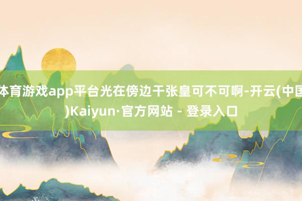 体育游戏app平台光在傍边干张皇可不可啊-开云(中国)Kaiyun·官方网站 - 登录入口