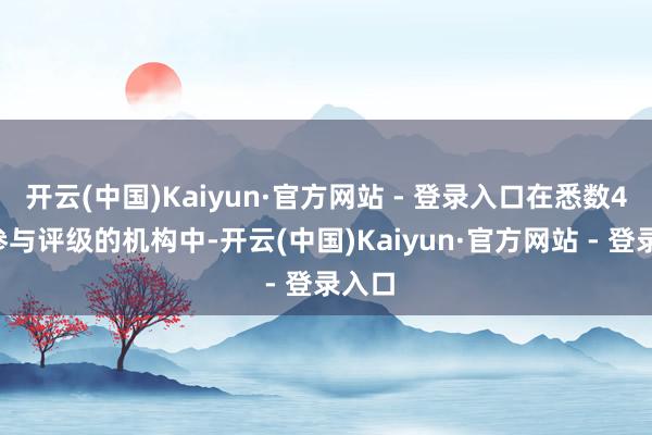 开云(中国)Kaiyun·官方网站 - 登录入口在悉数45家参与评级的机构中-开云(中国)Kaiyun·官方网站 - 登录入口
