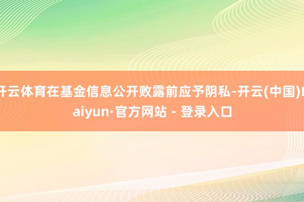 开云体育在基金信息公开败露前应予阴私-开云(中国)Kaiyun·官方网站 - 登录入口