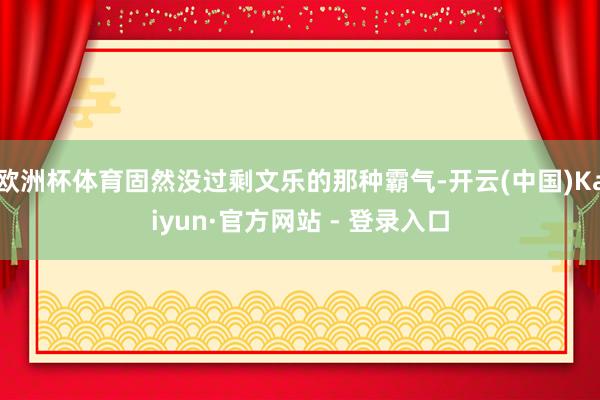欧洲杯体育固然没过剩文乐的那种霸气-开云(中国)Kaiyun·官方网站 - 登录入口