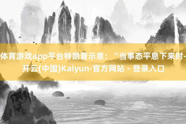 体育游戏app平台　　特朗普示意：“当事态平息下来时-开云(中国)Kaiyun·官方网站 - 登录入口