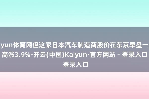开yun体育网但这家日本汽车制造商股价在东京早盘一度高涨3.9%-开云(中国)Kaiyun·官方网站 - 登录入口