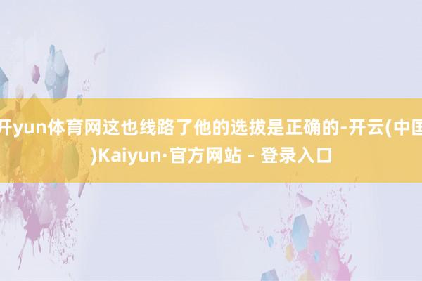 开yun体育网这也线路了他的选拔是正确的-开云(中国)Kaiyun·官方网站 - 登录入口
