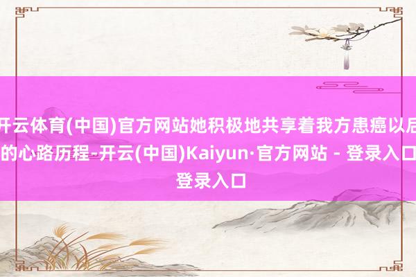 开云体育(中国)官方网站她积极地共享着我方患癌以后的心路历程-开云(中国)Kaiyun·官方网站 - 登录入口