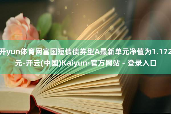 开yun体育网富国短债债券型A最新单元净值为1.172元-开云(中国)Kaiyun·官方网站 - 登录入口