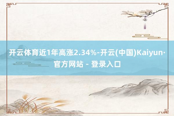 开云体育近1年高涨2.34%-开云(中国)Kaiyun·官方网站 - 登录入口