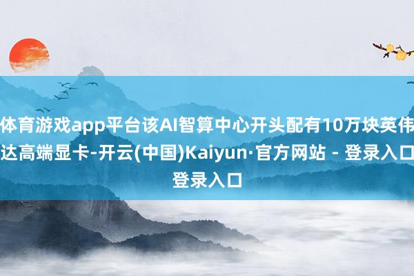 体育游戏app平台该AI智算中心开头配有10万块英伟达高端显卡-开云(中国)Kaiyun·官方网站 - 登录入口