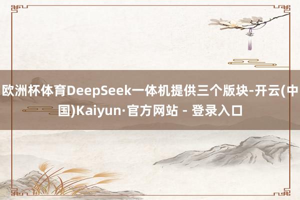 欧洲杯体育DeepSeek一体机提供三个版块-开云(中国)Kaiyun·官方网站 - 登录入口
