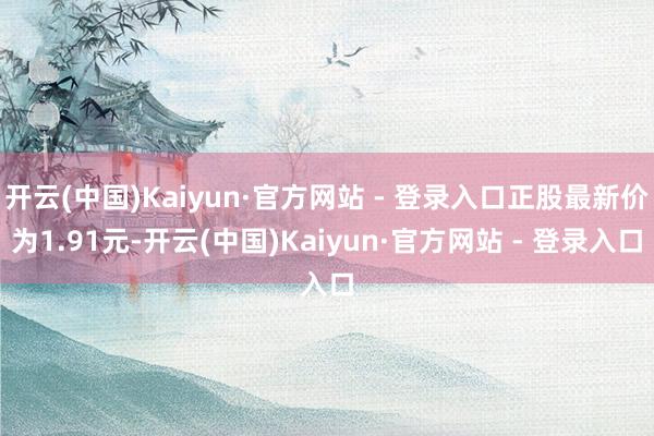 开云(中国)Kaiyun·官方网站 - 登录入口正股最新价为1.91元-开云(中国)Kaiyun·官方网站 - 登录入口