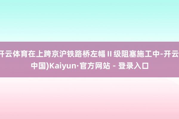 开云体育在上跨京沪铁路桥左幅Ⅱ级阻塞施工中-开云(中国)Kaiyun·官方网站 - 登录入口
