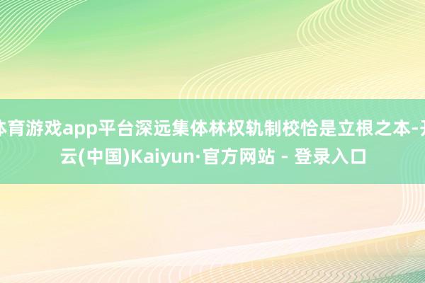 体育游戏app平台深远集体林权轨制校恰是立根之本-开云(中国)Kaiyun·官方网站 - 登录入口