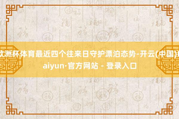 欧洲杯体育最近四个往来日守护漂泊态势-开云(中国)Kaiyun·官方网站 - 登录入口
