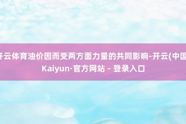 开云体育油价因而受两方面力量的共同影响-开云(中国)Kaiyun·官方网站 - 登录入口