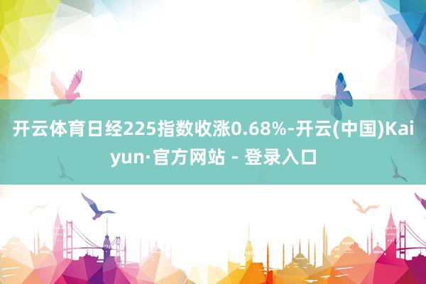 开云体育日经225指数收涨0.68%-开云(中国)Kaiyun·官方网站 - 登录入口