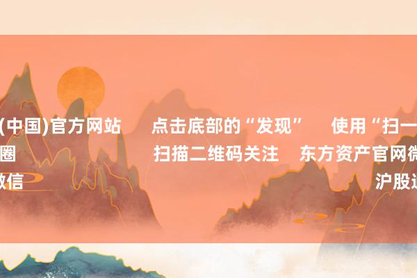 开云体育(中国)官方网站 点击底部的“发现” 使用“扫一扫” 即可将网页共享至一又友圈 扫描二维码关注 东方资产官网微信 沪股通 深股通