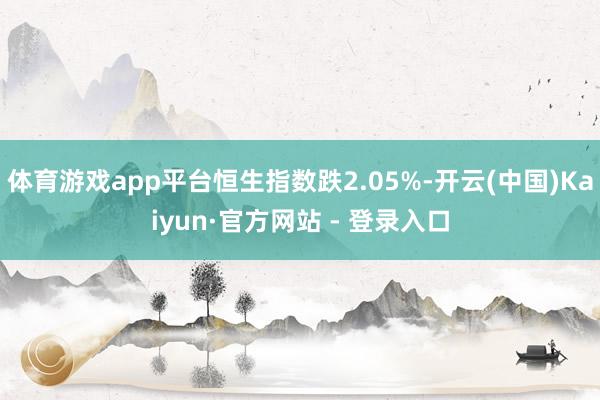 体育游戏app平台恒生指数跌2.05%-开云(中国)Kaiyun·官方网站 - 登录入口