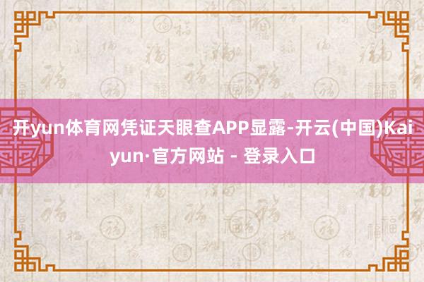 开yun体育网凭证天眼查APP显露-开云(中国)Kaiyun·官方网站 - 登录入口