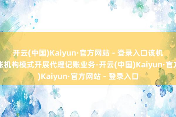 开云(中国)Kaiyun·官方网站 - 登录入口该机构不得以代理记账机构模式开展代理记账业务-开云(中国)Kaiyun·官方网站 - 登录入口