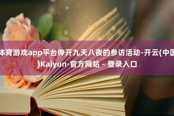 体育游戏app平台伸开九天八夜的参访活动-开云(中国)Kaiyun·官方网站 - 登录入口