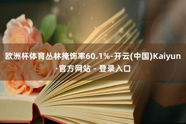 欧洲杯体育丛林掩饰率60.1%-开云(中国)Kaiyun·官方网站 - 登录入口