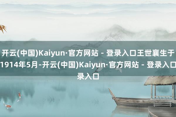 开云(中国)Kaiyun·官方网站 - 登录入口王世襄生于1914年5月-开云(中国)Kaiyun·官方网站 - 登录入口