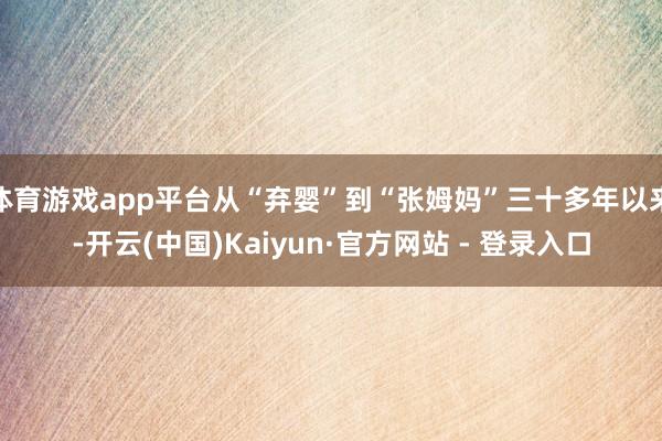 体育游戏app平台从“弃婴”到“张姆妈”三十多年以来-开云(中国)Kaiyun·官方网站 - 登录入口